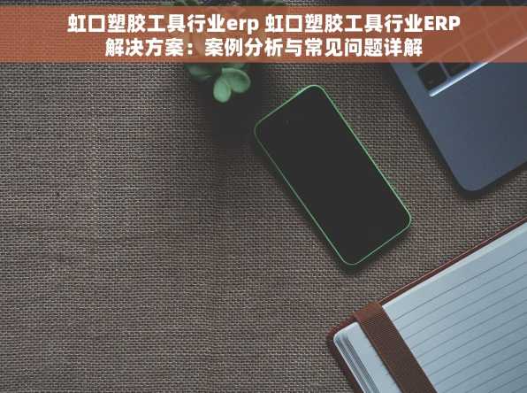 虹口塑胶工具行业erp 虹口塑胶工具行业ERP解决方案：案例分析与常见问题详解