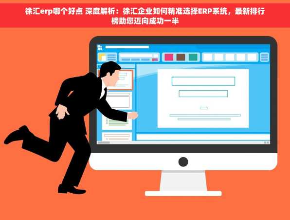 徐汇erp哪个好点 深度解析：徐汇企业如何精准选择ERP系统，最新排行榜助您迈向成功一半