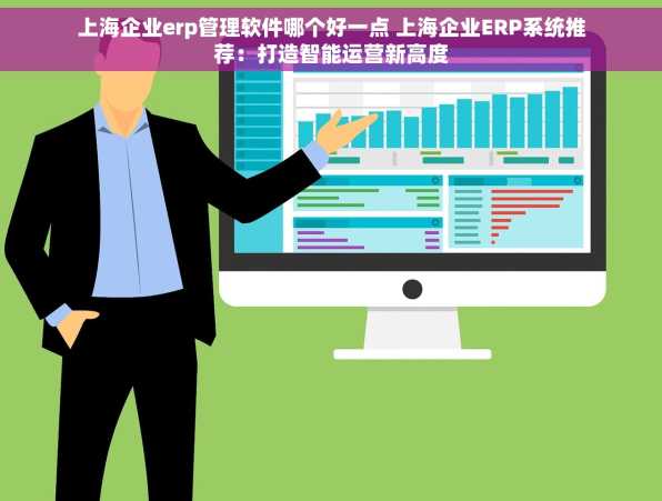 上海企业erp管理软件哪个好一点 上海企业ERP系统推荐：打造智能运营新高度