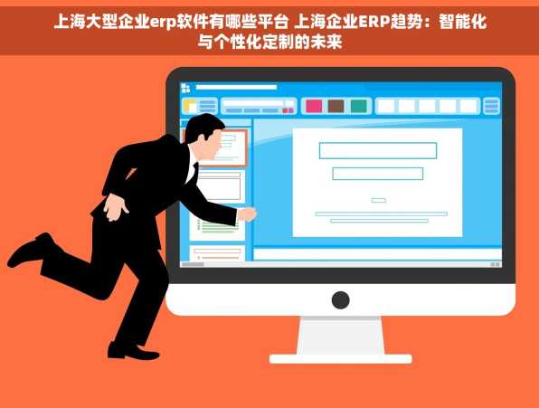 上海大型企业erp软件有哪些平台 上海企业ERP趋势：智能化与个性化定制的未来