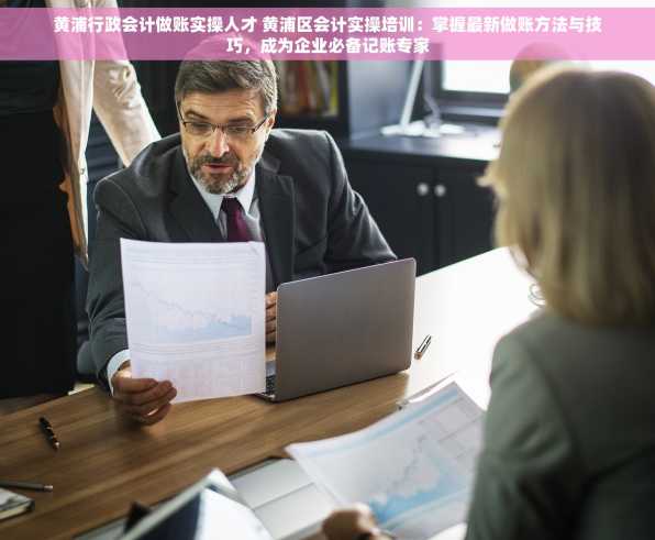 黄浦行政会计做账实操人才 黄浦区会计实操培训：掌握最新做账方法与技巧，成为企业必备记账专家