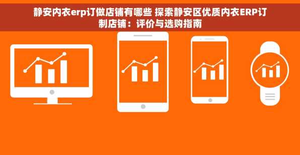 静安内衣erp订做店铺有哪些 探索静安区优质内衣ERP订制店铺：评价与选购指南