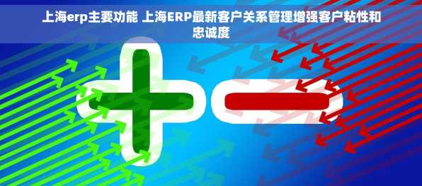 上海erp主要功能 上海ERP最新客户关系管理增强客户粘性和忠诚度