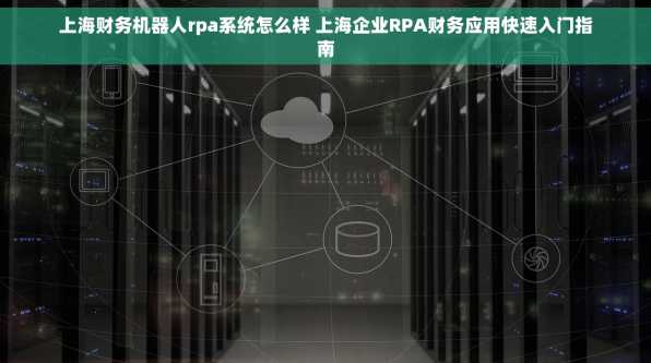 上海财务机器人rpa系统怎么样 上海企业RPA财务应用快速入门指南
