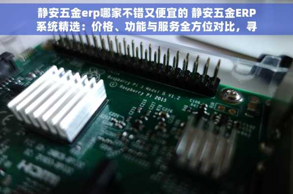 静安五金erp哪家不错又便宜的 静安五金ERP系统精选：价格、功能与服务全方位对比，寻找性价比之选