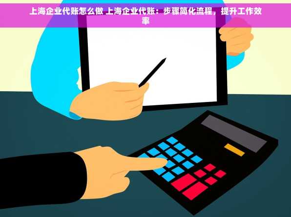 上海企业代账怎么做 上海企业代账：步骤简化流程，提升工作效率