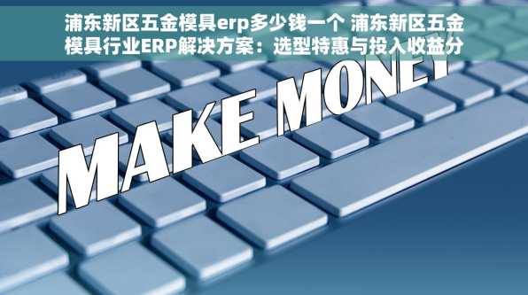 浦东新区五金模具erp多少钱一个 浦东新区五金模具行业ERP解决方案：选型特惠与投入收益分析