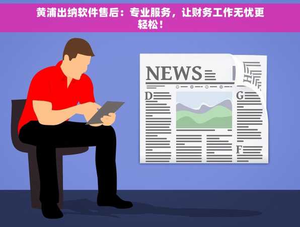 黄浦出纳软件售后：专业服务，让财务工作无忧更轻松！