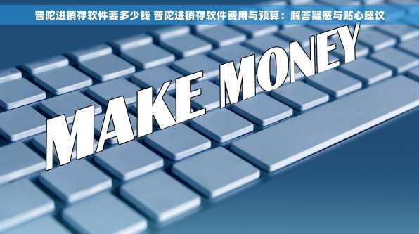 普陀进销存软件要多少钱 普陀进销存软件费用与预算：解答疑惑与贴心建议