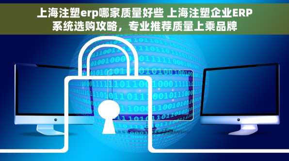 上海注塑erp哪家质量好些 上海注塑企业ERP系统选购攻略，专业推荐质量上乘品牌