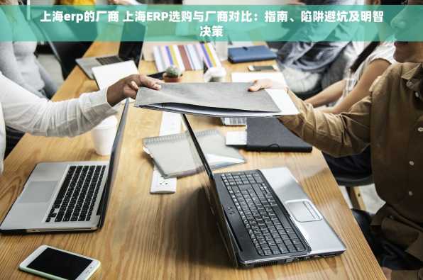 上海erp的厂商 上海ERP选购与厂商对比：指南、陷阱避坑及明智决策