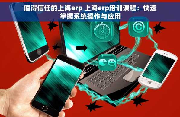 值得信任的上海erp 上海erp培训课程：快速掌握系统操作与应用
