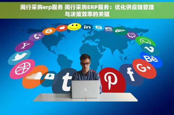 闽行采购erp服务 闽行采购ERP服务：优化供应链管理与决策效率的关键