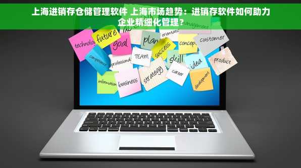 上海进销存仓储管理软件 上海市场趋势：进销存软件如何助力企业精细化管理？