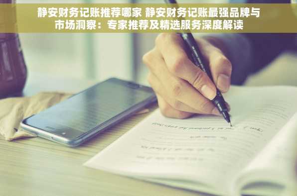 静安财务记账推荐哪家 静安财务记账最强品牌与市场洞察：专家推荐及精选服务深度解读