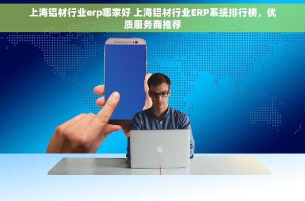 上海铝材行业erp哪家好 上海铝材行业ERP系统排行榜，优质服务商推荐