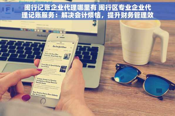 闽行记账企业代理哪里有 闽行区专业企业代理记账服务：解决会计烦恼，提升财务管理效率