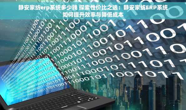 静安家纺erp系统多少钱 探索性价比之选：静安家纺ERP系统如何提升效率与降低成本
