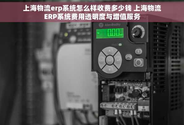 上海物流erp系统怎么样收费多少钱 上海物流ERP系统费用透明度与增值服务