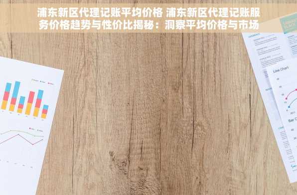 浦东新区代理记账平均价格 浦东新区代理记账服务价格趋势与性价比揭秘：洞察平均价格与市场价值