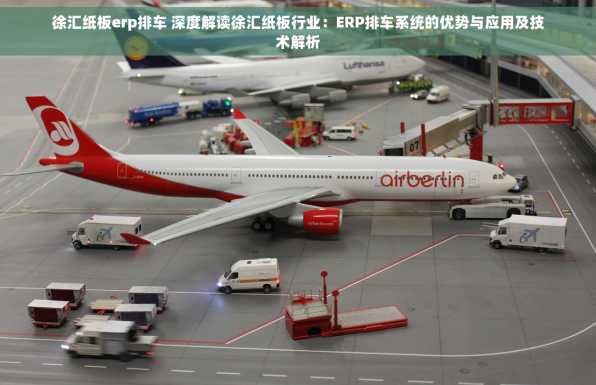 徐汇纸板erp排车 深度解读徐汇纸板行业：ERP排车系统的优势与应用及技术解析