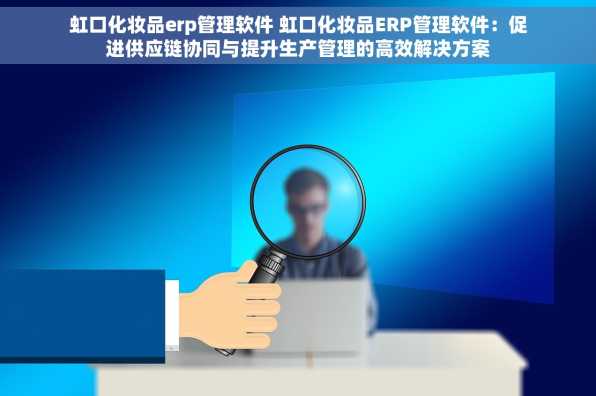 虹口化妆品erp管理软件 虹口化妆品ERP管理软件：促进供应链协同与提升生产管理的高效解决方案
