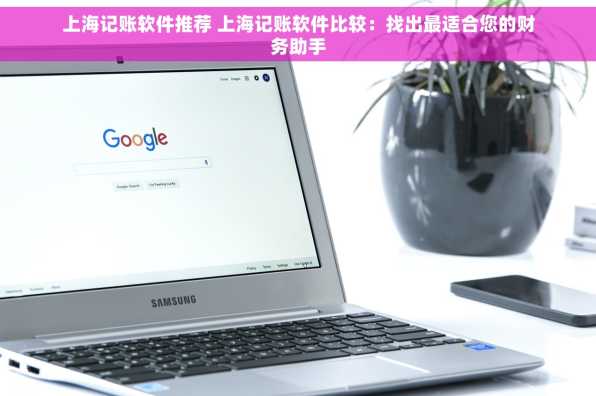 上海记账软件推荐 上海记账软件比较：找出最适合您的财务助手