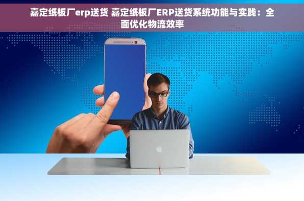 嘉定纸板厂erp送货 嘉定纸板厂ERP送货系统功能与实践：全面优化物流效率