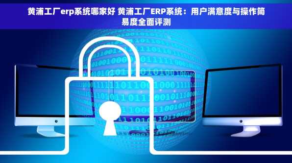黄浦工厂erp系统哪家好 黄浦工厂ERP系统：用户满意度与操作简易度全面评测