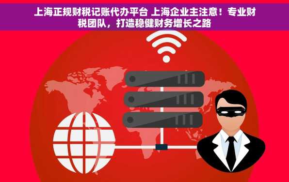 上海正规财税记账代办平台 上海企业主注意！专业财税团队，打造稳健财务增长之路
