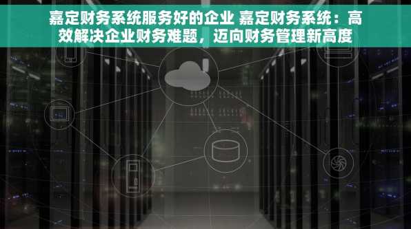 嘉定财务系统服务好的企业 嘉定财务系统：高效解决企业财务难题，迈向财务管理新高度