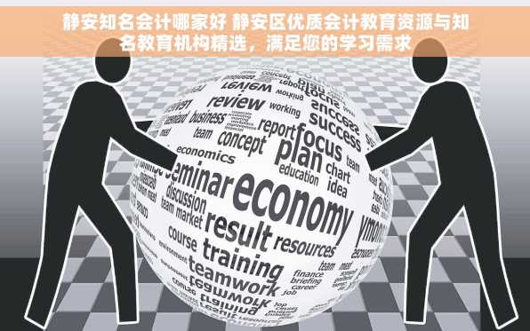 静安知名会计哪家好 静安区优质会计教育资源与知名教育机构精选，满足您的学习需求
