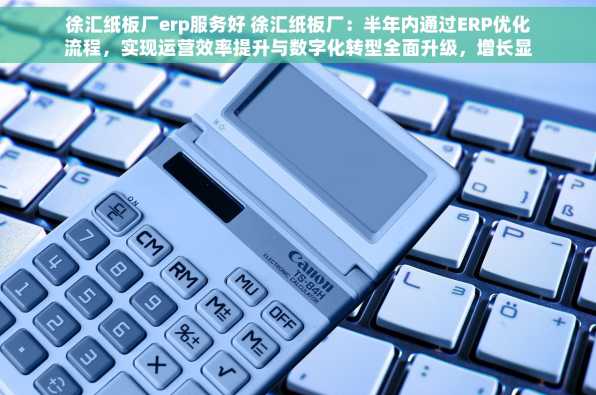 徐汇纸板厂erp服务好 徐汇纸板厂：半年内通过ERP优化流程，实现运营效率提升与数字化转型全面升级，增长显著%