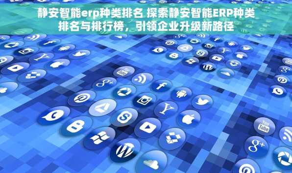 静安智能erp种类排名 探索静安智能ERP种类排名与排行榜，引领企业升级新路径