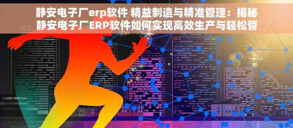 静安电子厂erp软件 精益制造与精准管理：揭秘静安电子厂ERP软件如何实现高效生产与轻松管理的核心价值