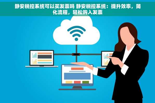 静安税控系统可以买发票吗 静安税控系统：提升效率，简化流程，轻松购入发票