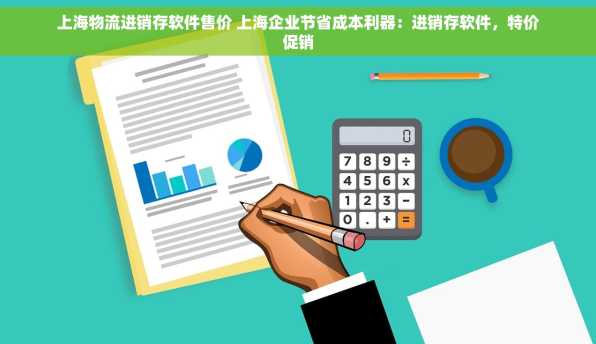 上海物流进销存软件售价 上海企业节省成本利器：进销存软件，特价促销