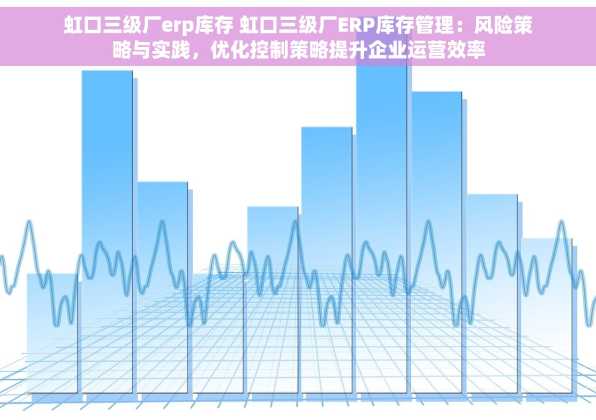 虹口三级厂erp库存 虹口三级厂ERP库存管理：风险策略与实践，优化控制策略提升企业运营效率