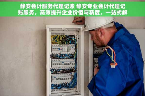 静安会计服务代理记账 静安专业会计代理记账服务，高效提升企业价值与精度，一站式解决方案