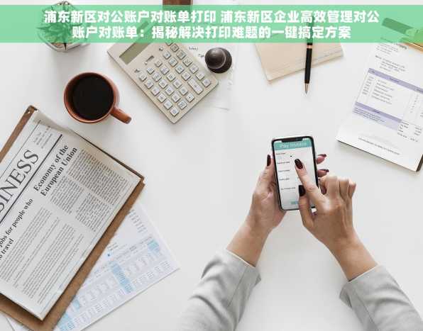 浦东新区对公账户对账单打印 浦东新区企业高效管理对公账户对账单：揭秘解决打印难题的一键搞定方案