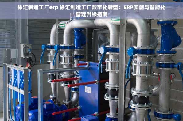 徐汇制造工厂erp 徐汇制造工厂数字化转型：ERP实施与智能化管理升级指南