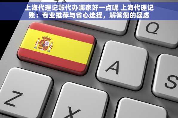 上海代理记账代办哪家好一点呢 上海代理记账：专业推荐与省心选择，解答您的疑虑