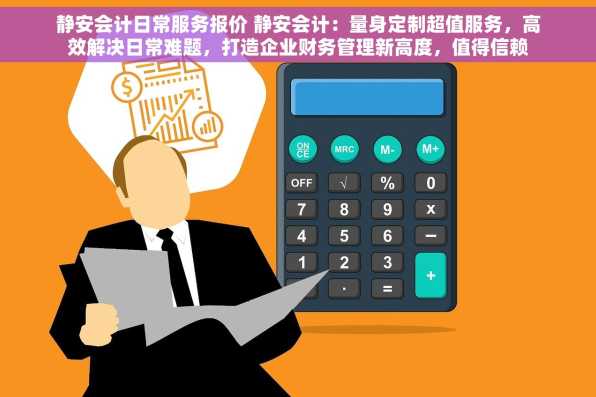 静安会计日常服务报价 静安会计：量身定制超值服务，高效解决日常难题，打造企业财务管理新高度，值得信赖的专业选择