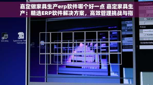 嘉定做家具生产erp软件哪个好一点 嘉定家具生产：精选ERP软件解决方案，高效管理挑战与指南