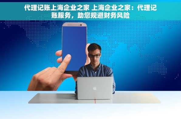 代理记账上海企业之家 上海企业之家：代理记账服务，助您规避财务风险