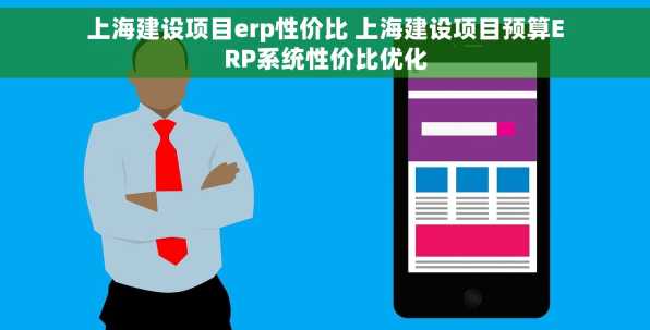 上海建设项目erp性价比 上海建设项目预算ERP系统性价比优化
