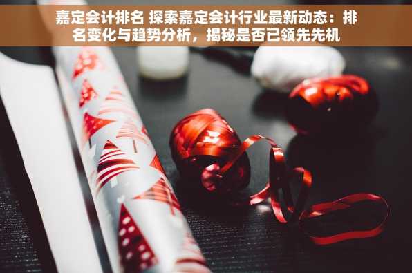 嘉定会计排名 探索嘉定会计行业最新动态：排名变化与趋势分析，揭秘是否已领先先机