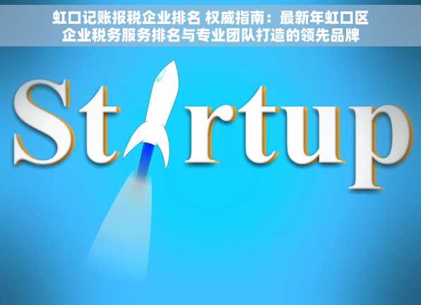 虹口记账报税企业排名 权威指南：最新年虹口区企业税务服务排名与专业团队打造的领先品牌