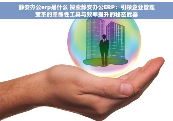 静安办公erp是什么 探索静安办公ERP：引领企业管理变革的革命性工具与效率提升的秘密武器