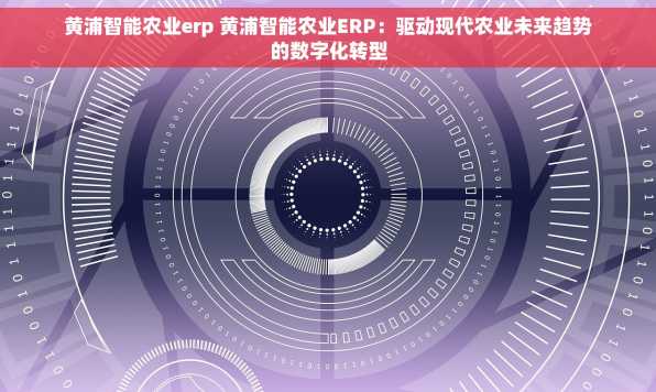黄浦智能农业erp 黄浦智能农业ERP：驱动现代农业未来趋势的数字化转型